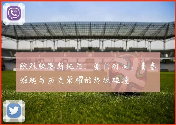 欧冠联赛新纪元：豪门对决、青春崛起与历史荣耀的终极碰撞