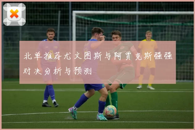 北单推荐尤文图斯与阿贾克斯强强对决分析与预测