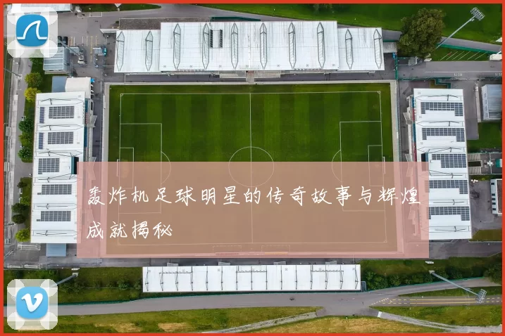 轰炸机足球明星的传奇故事与辉煌成就揭秘