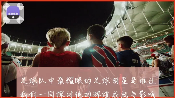 足球队中最耀眼的足球明星是谁让我们一同探讨他的辉煌成就与影响力