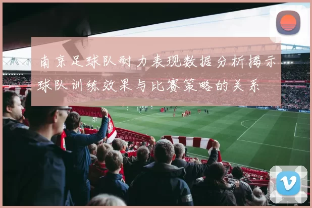 南京足球队耐力表现数据分析揭示球队训练效果与比赛策略的关系