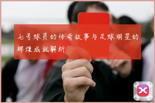 七号球员的传奇故事与足球明星的辉煌成就解析