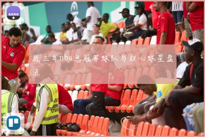 近三年nba总冠军球队与核心球星盘点