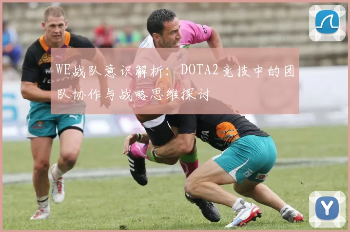 WE战队意识解析：DOTA2竞技中的团队协作与战略思维探讨