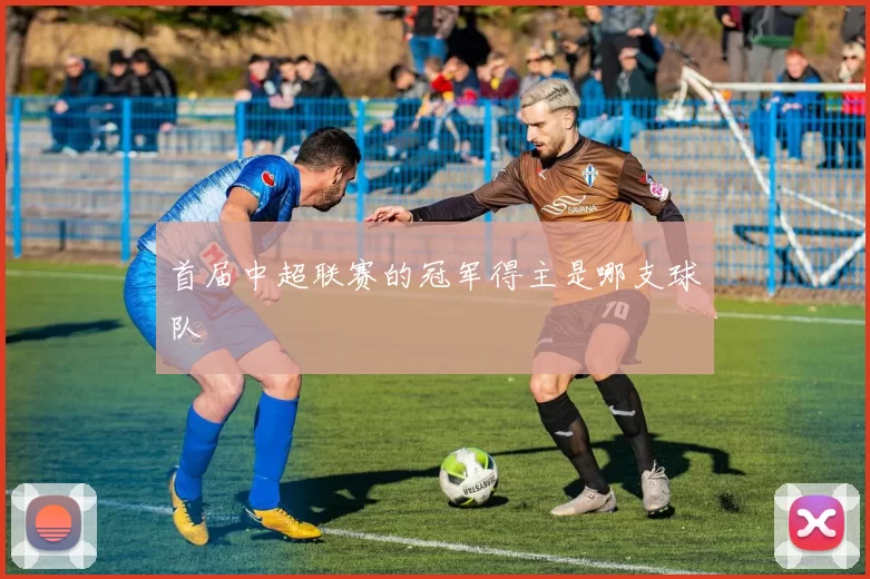 首届中超联赛的冠军得主是哪支球队