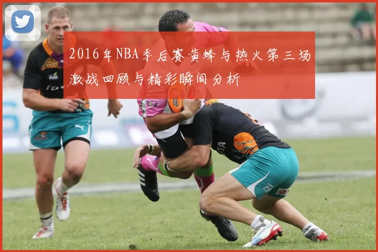 2016年NBA季后赛黄蜂与热火第三场激战回顾与精彩瞬间分析