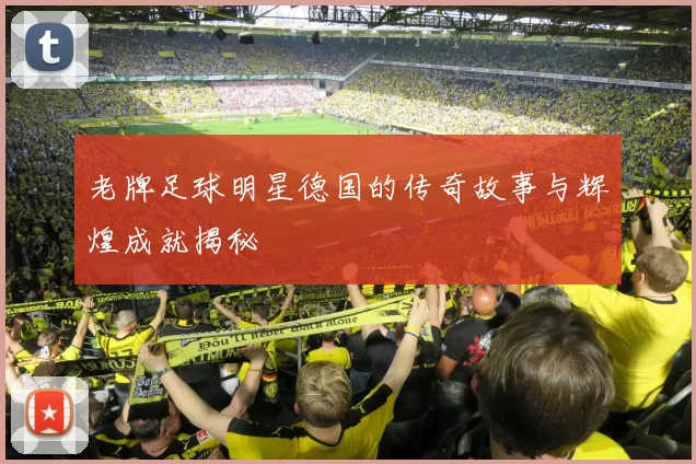 老牌足球明星德国的传奇故事与辉煌成就揭秘