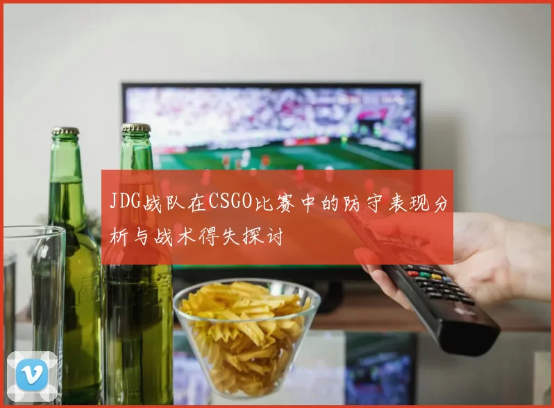 JDG战队在CSGO比赛中的防守表现分析与战术得失探讨