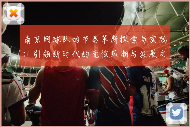 南京网球队的节奏革新探索与实践：引领新时代的竞技风潮与发展之路