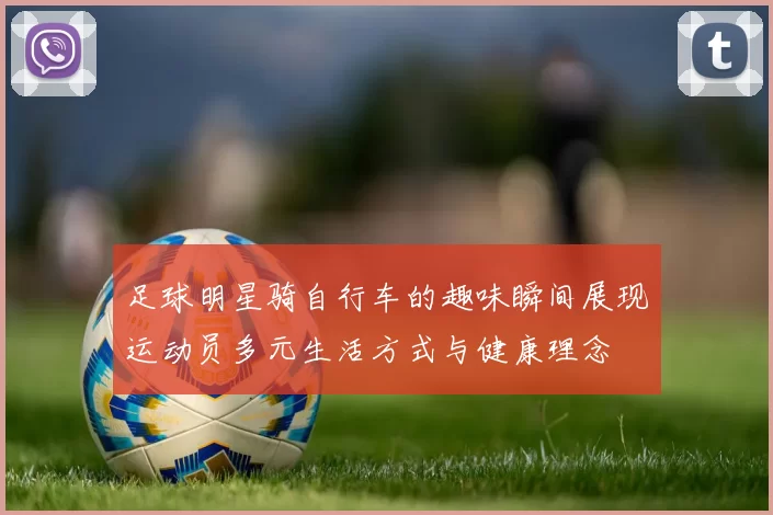 足球明星骑自行车的趣味瞬间展现运动员多元生活方式与健康理念