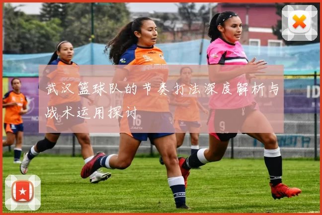武汉篮球队的节奏打法深度解析与战术运用探讨