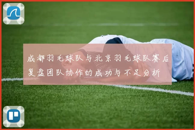 成都羽毛球队与北京羽毛球队赛后复盘团队协作的成功与不足分析