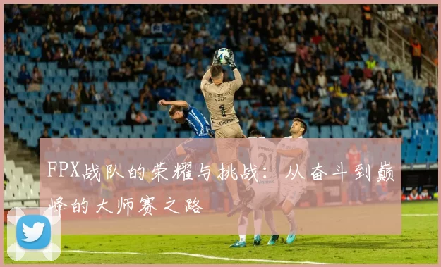 FPX战队的荣耀与挑战：从奋斗到巅峰的大师赛之路