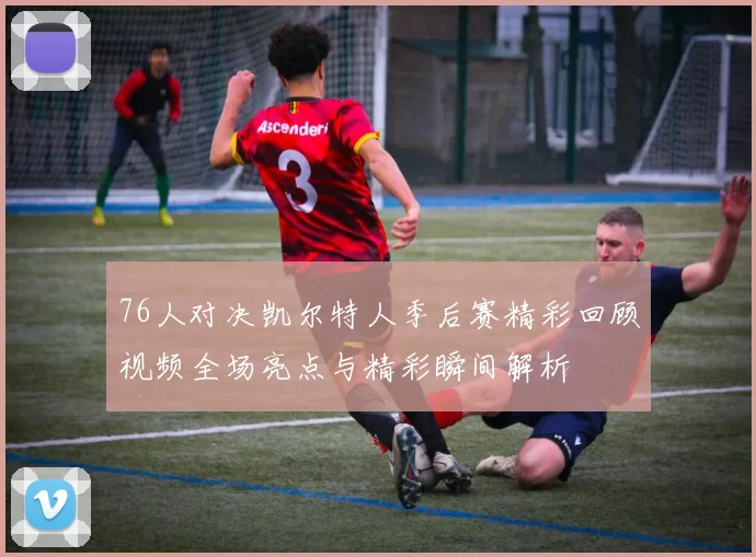 76人对决凯尔特人季后赛精彩回顾视频全场亮点与精彩瞬间解析