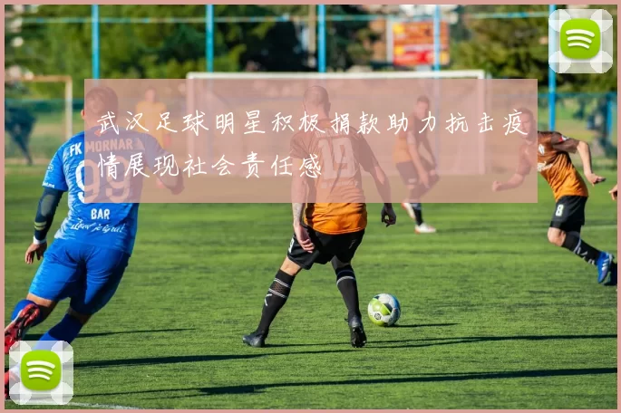 武汉足球明星积极捐款助力抗击疫情展现社会责任感