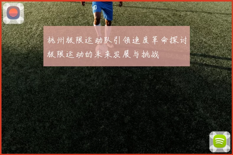 杭州极限运动队引领速度革命探讨极限运动的未来发展与挑战