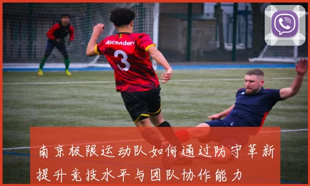 南京极限运动队如何通过防守革新提升竞技水平与团队协作能力