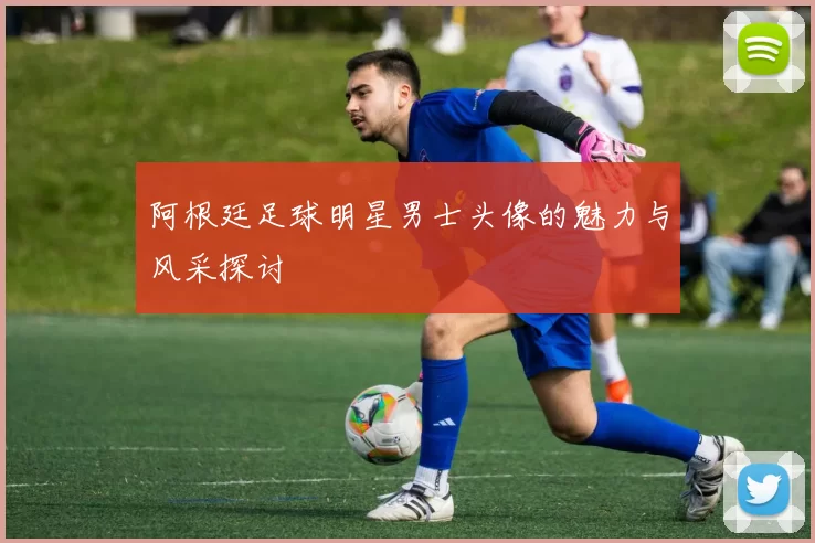 阿根廷足球明星男士头像的魅力与风采探讨