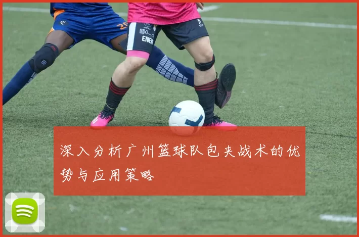 深入分析广州篮球队包夹战术的优势与应用策略