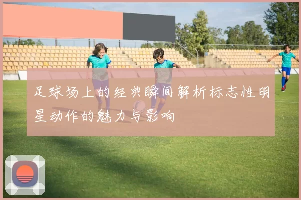 足球场上的经典瞬间解析标志性明星动作的魅力与影响