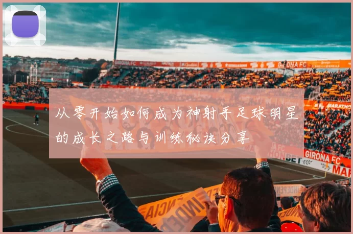 从零开始如何成为神射手足球明星的成长之路与训练秘诀分享
