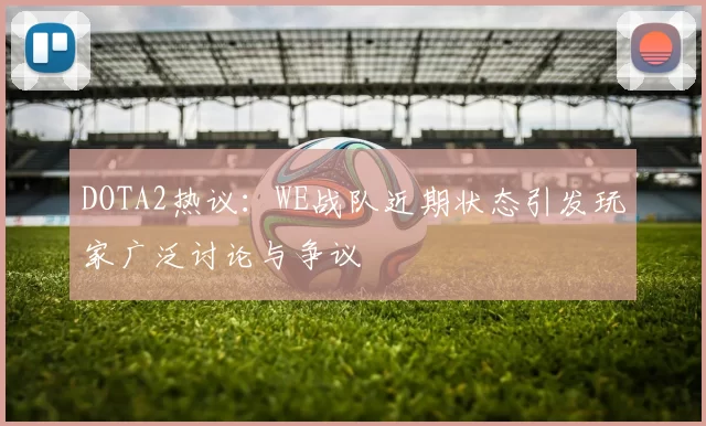 DOTA2热议：WE战队近期状态引发玩家广泛讨论与争议