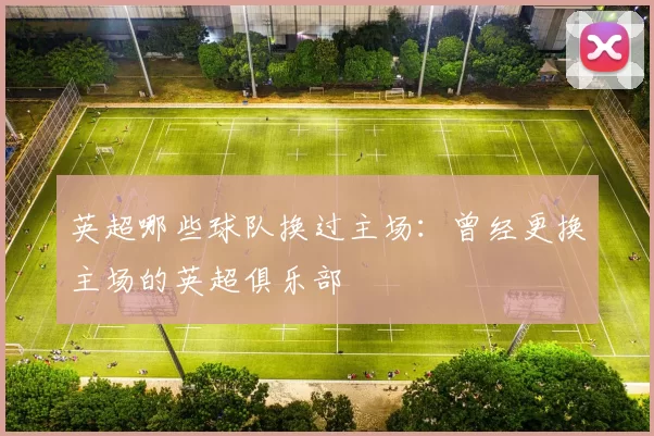英超哪些球队换过主场：曾经更换主场的英超俱乐部