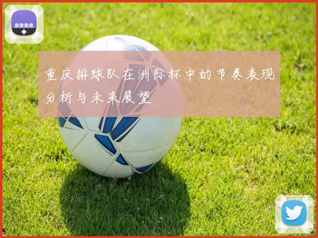 重庆排球队在洲际杯中的节奏表现分析与未来展望