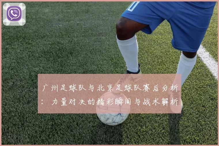 广州足球队与北京足球队赛后分析：力量对决的精彩瞬间与战术解析