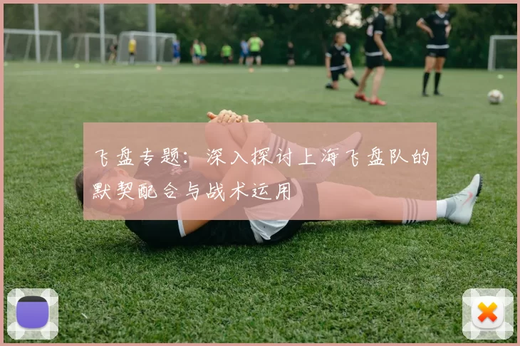 飞盘专题：深入探讨上海飞盘队的默契配合与战术运用