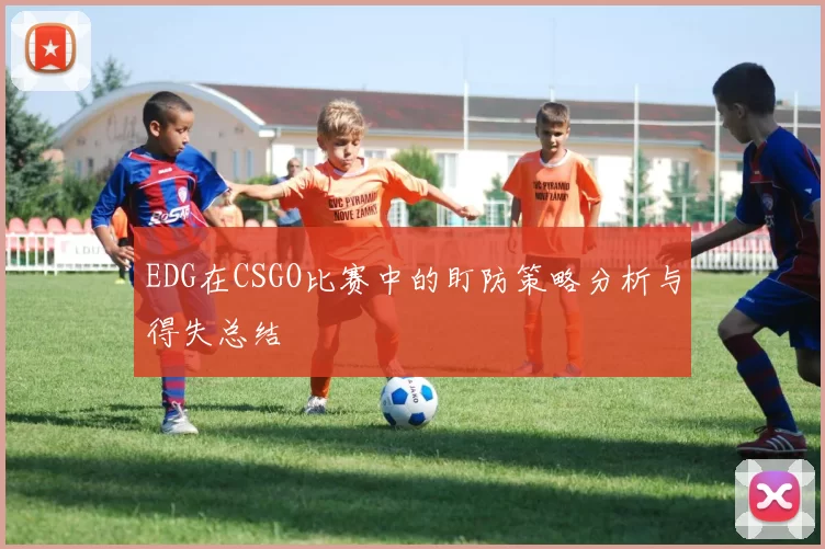 EDG在CSGO比赛中的盯防策略分析与得失总结