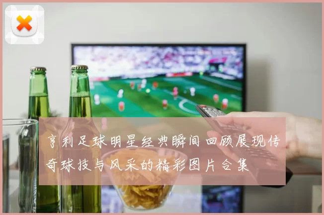 亨利足球明星经典瞬间回顾展现传奇球技与风采的精彩图片合集