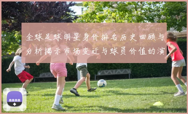 全球足球明星身价排名历史回顾与分析揭示市场变迁与球员价值的演变