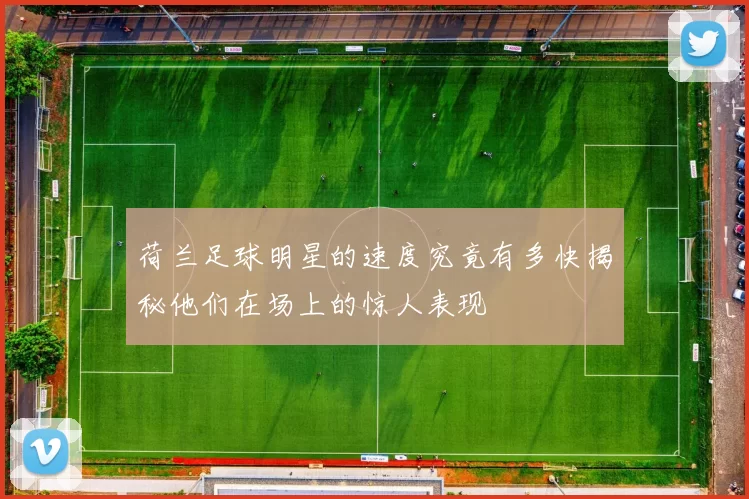 荷兰足球明星的速度究竟有多快揭秘他们在场上的惊人表现