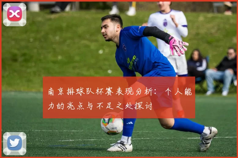 南京排球队杯赛表现分析：个人能力的亮点与不足之处探讨