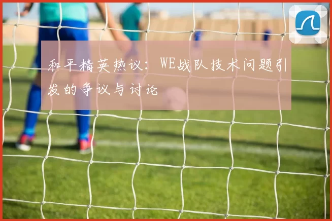 和平精英热议：WE战队技术问题引发的争议与讨论