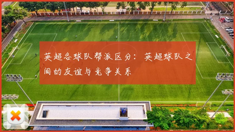 英超各球队帮派区分：英超球队之间的友谊与竞争关系