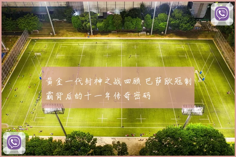 黄金一代封神之战回顾 巴萨欧冠制霸背后的十一年传奇密码