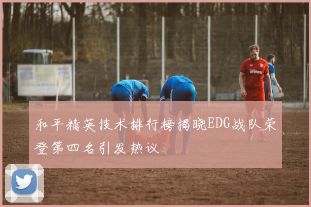 和平精英技术排行榜揭晓EDG战队荣登第四名引发热议