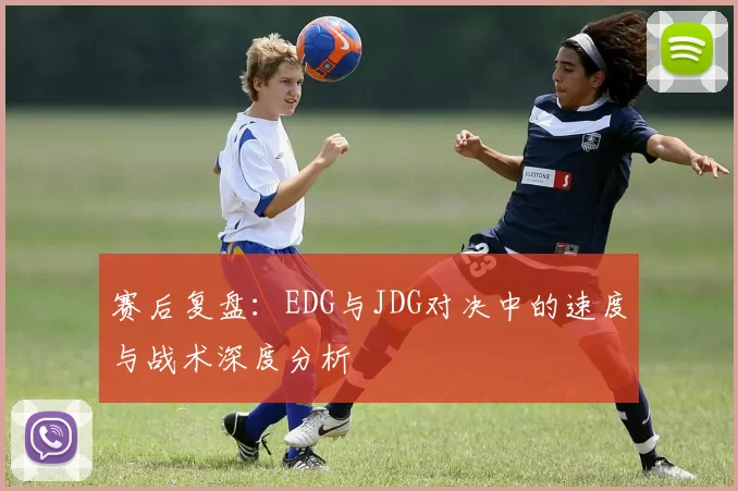 赛后复盘：EDG与JDG对决中的速度与战术深度分析