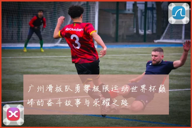 广州滑板队勇攀极限运动世界杯巅峰的奋斗故事与荣耀之路