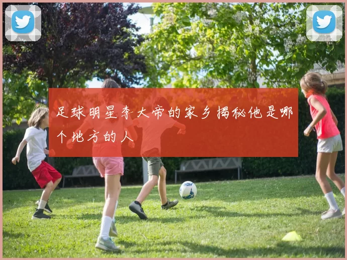 足球明星李大帝的家乡揭秘他是哪个地方的人