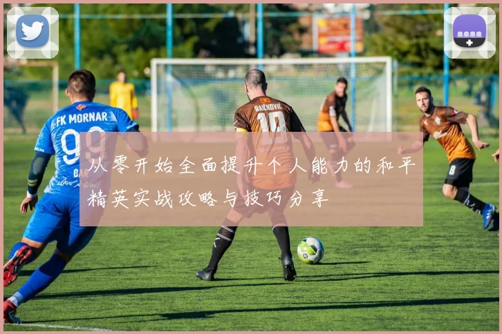 从零开始全面提升个人能力的和平精英实战攻略与技巧分享