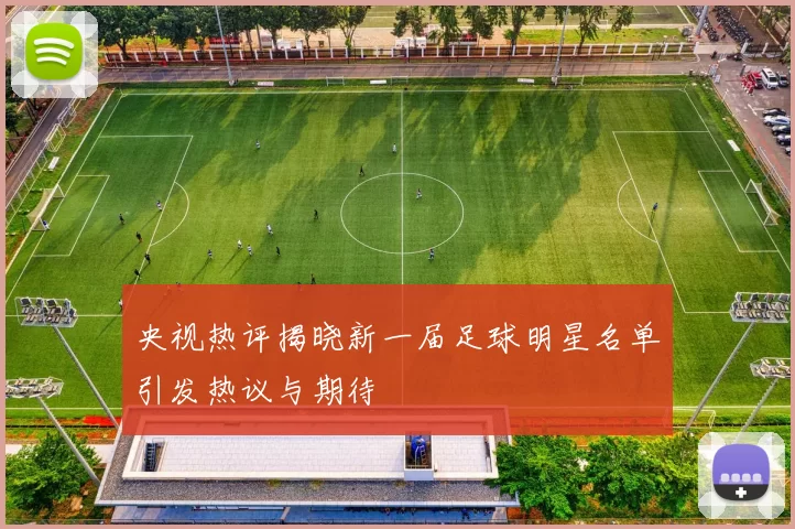 央视热评揭晓新一届足球明星名单引发热议与期待