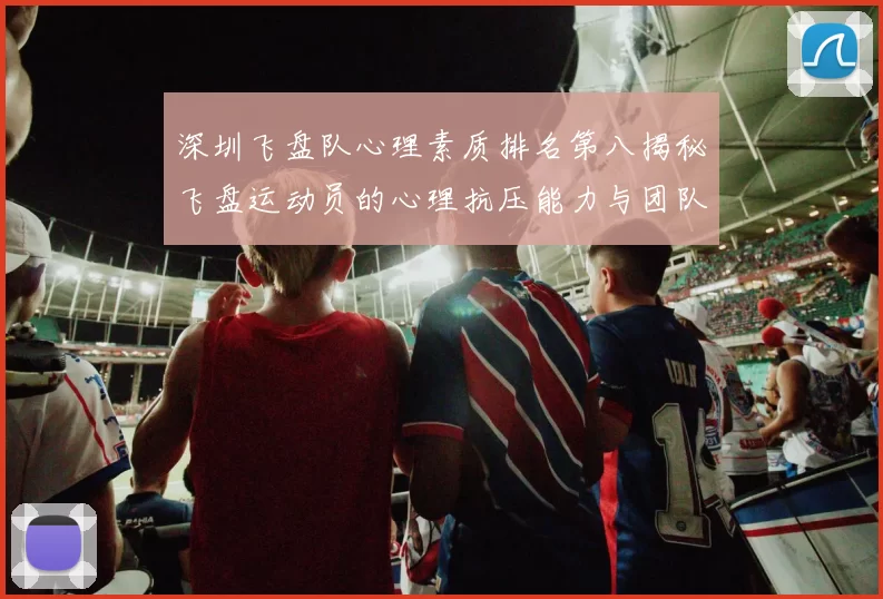 深圳飞盘队心理素质排名第八揭秘飞盘运动员的心理抗压能力与团队协作