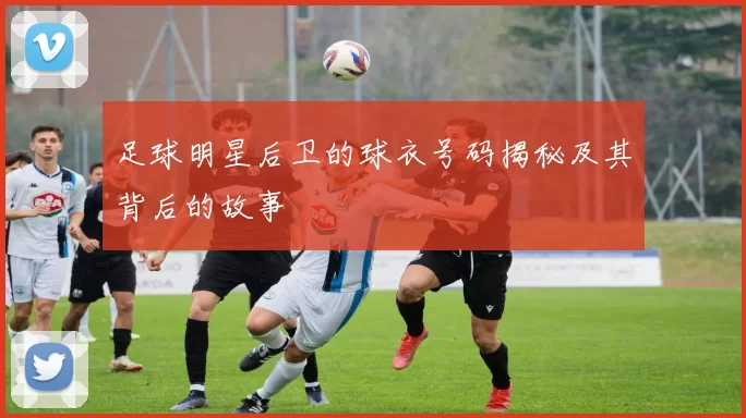 足球明星后卫的球衣号码揭秘及其背后的故事