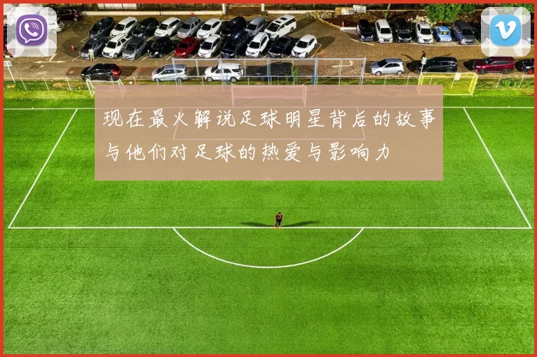 现在最火解说足球明星背后的故事与他们对足球的热爱与影响力