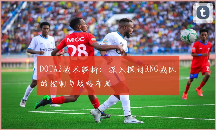 DOTA2战术解析：深入探讨RNG战队的控制与战略布局