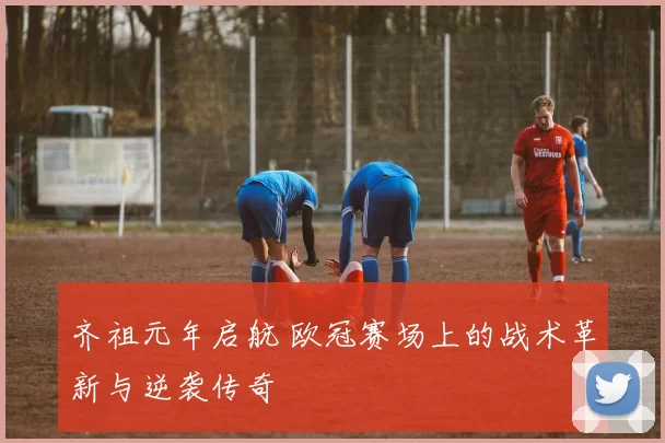 齐祖元年启航 欧冠赛场上的战术革新与逆袭传奇