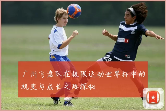 广州飞盘队在极限运动世界杯中的蜕变与成长之路探秘